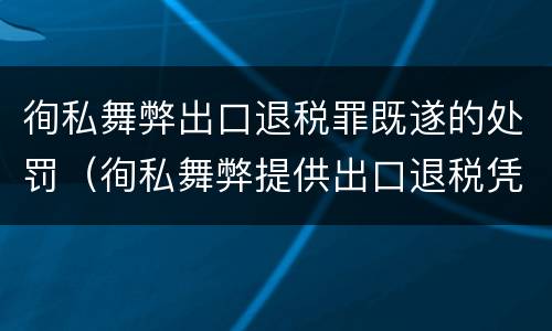 徇私舞弊出口退税罪既遂的处罚（徇私舞弊提供出口退税凭证罪）