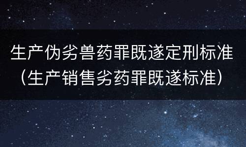 生产伪劣兽药罪既遂定刑标准（生产销售劣药罪既遂标准）