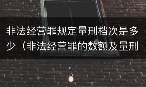 非法经营罪规定量刑档次是多少（非法经营罪的数额及量刑）