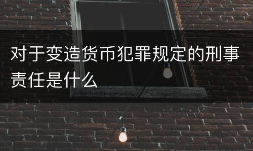 对于变造货币犯罪规定的刑事责任是什么