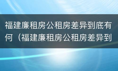 福建廉租房公租房差异到底有何（福建廉租房公租房差异到底有何影响）
