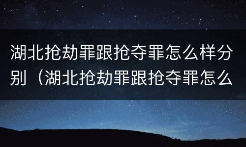 湖北抢劫罪跟抢夺罪怎么样分别（湖北抢劫罪跟抢夺罪怎么样分别认定）