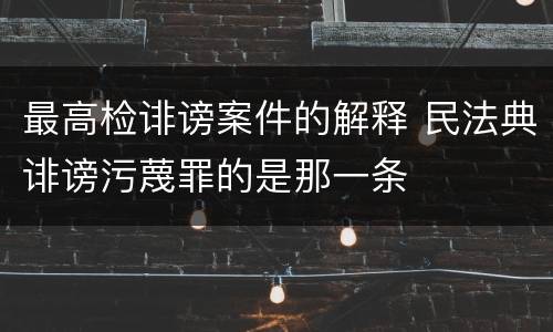 最高检诽谤案件的解释 民法典诽谤污蔑罪的是那一条