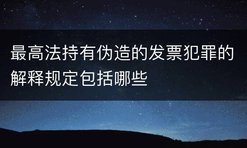 最高法持有伪造的发票犯罪的解释规定包括哪些