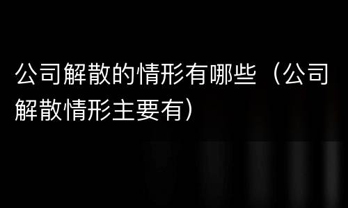 公司解散的情形有哪些（公司解散情形主要有）
