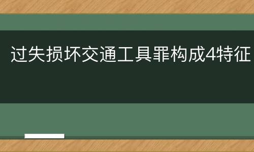 过失损坏交通工具罪构成4特征