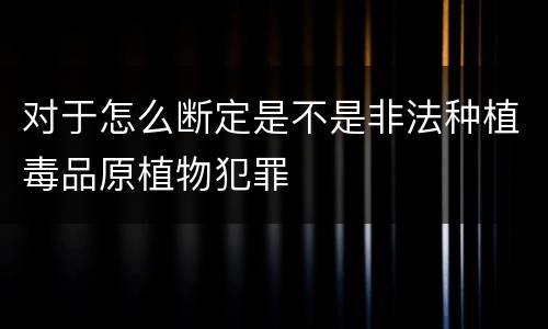 对于怎么断定是不是非法种植毒品原植物犯罪