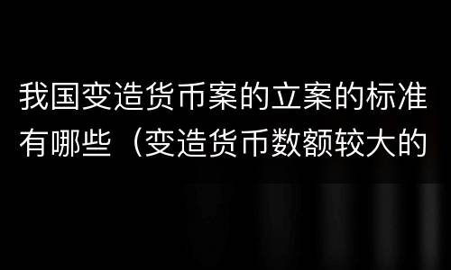 我国变造货币案的立案的标准有哪些（变造货币数额较大的处多少年以下有期徒刑）