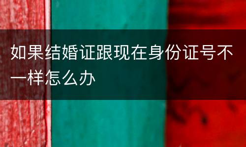 如果结婚证跟现在身份证号不一样怎么办