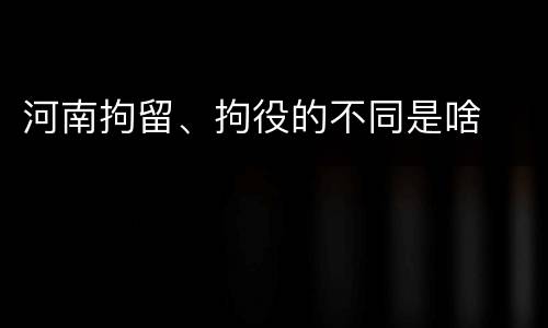河南拘留、拘役的不同是啥