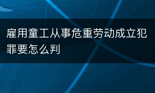 雇用童工从事危重劳动成立犯罪要怎么判