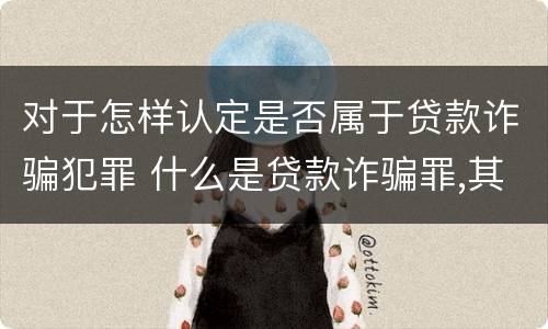 对于怎样认定是否属于贷款诈骗犯罪 什么是贷款诈骗罪,其犯罪构成是什么
