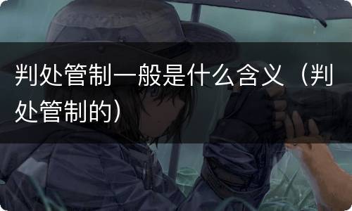 判处管制一般是什么含义（判处管制的）