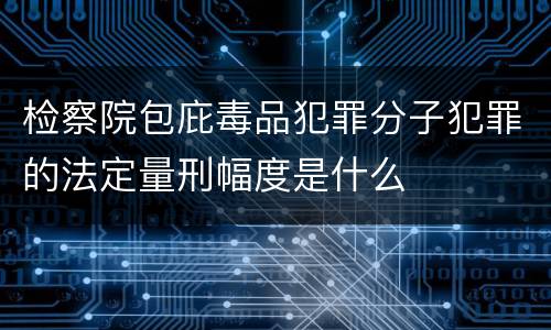 检察院包庇毒品犯罪分子犯罪的法定量刑幅度是什么