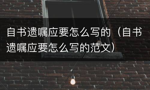 自书遗嘱应要怎么写的（自书遗嘱应要怎么写的范文）
