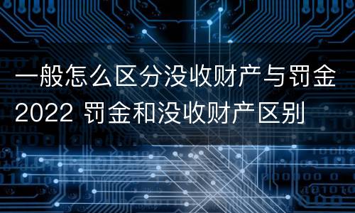 一般怎么区分没收财产与罚金2022 罚金和没收财产区别