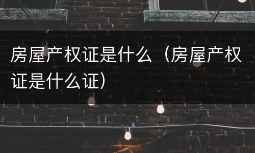 房屋产权证是什么（房屋产权证是什么证）