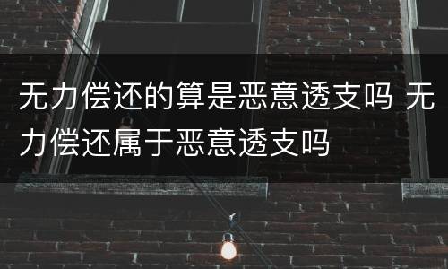 无力偿还的算是恶意透支吗 无力偿还属于恶意透支吗