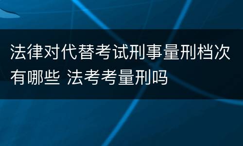 法律对代替考试刑事量刑档次有哪些 法考考量刑吗