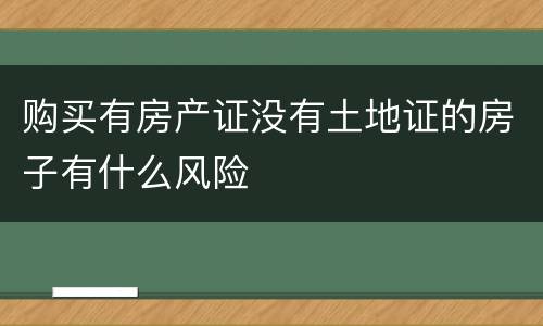 购买有房产证没有土地证的房子有什么风险