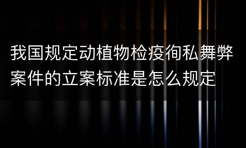 我国规定动植物检疫徇私舞弊案件的立案标准是怎么规定