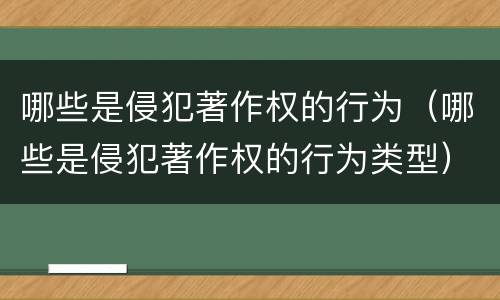 哪些是侵犯著作权的行为（哪些是侵犯著作权的行为类型）
