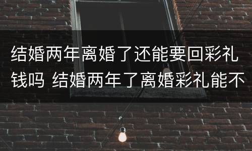 结婚两年离婚了还能要回彩礼钱吗 结婚两年了离婚彩礼能不能要回来