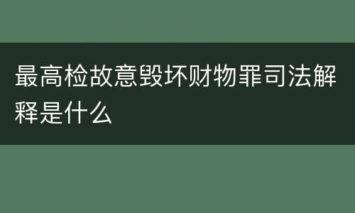 最高检故意毁坏财物罪司法解释是什么