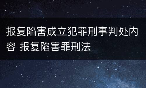 报复陷害成立犯罪刑事判处内容 报复陷害罪刑法