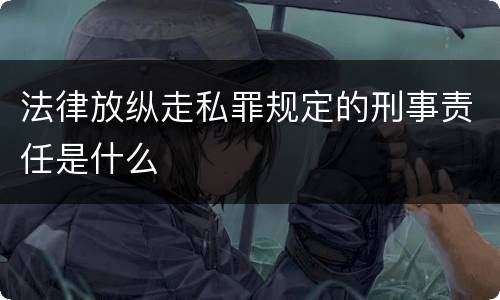 法律放纵走私罪规定的刑事责任是什么