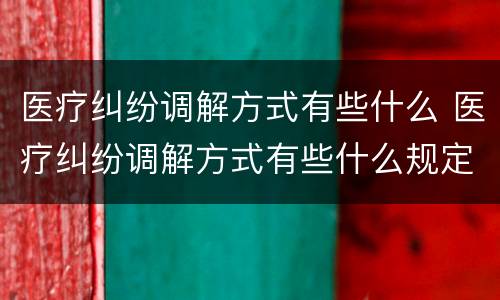 医疗纠纷调解方式有些什么 医疗纠纷调解方式有些什么规定
