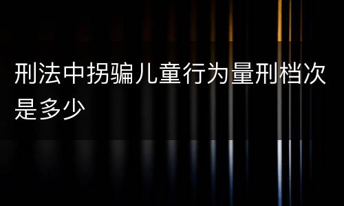 刑法中拐骗儿童行为量刑档次是多少