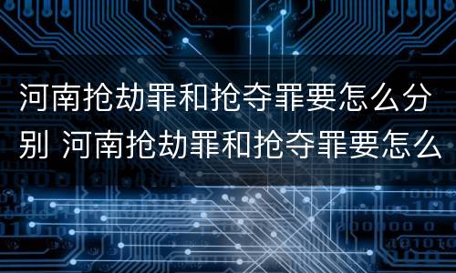 河南抢劫罪和抢夺罪要怎么分别 河南抢劫罪和抢夺罪要怎么分别认定