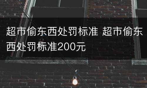 超市偷东西处罚标准 超市偷东西处罚标准200元