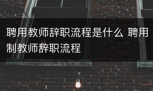 聘用教师辞职流程是什么 聘用制教师辞职流程