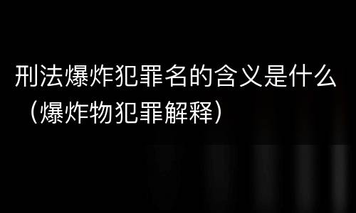 刑法爆炸犯罪名的含义是什么（爆炸物犯罪解释）