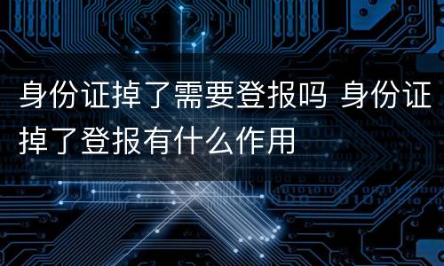 身份证掉了需要登报吗 身份证掉了登报有什么作用