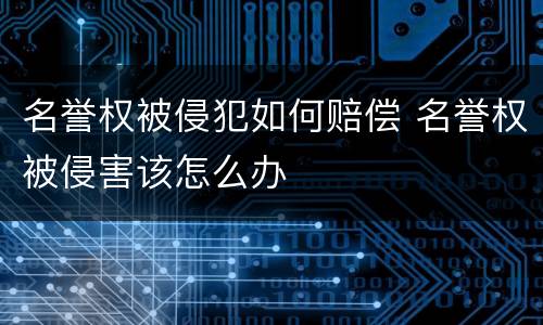 名誉权被侵犯如何赔偿 名誉权被侵害该怎么办