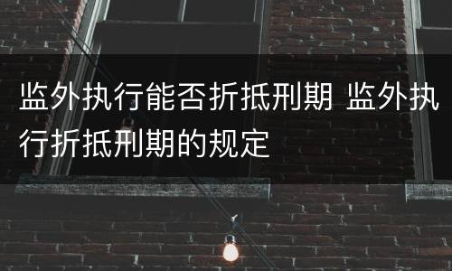 监外执行能否折抵刑期 监外执行折抵刑期的规定