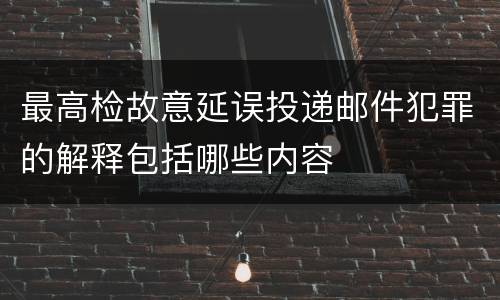 最高检故意延误投递邮件犯罪的解释包括哪些内容