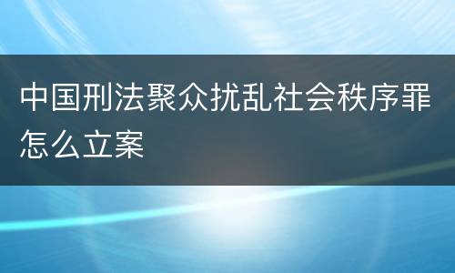 中国刑法聚众扰乱社会秩序罪怎么立案