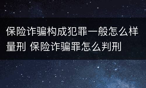 保险诈骗构成犯罪一般怎么样量刑 保险诈骗罪怎么判刑