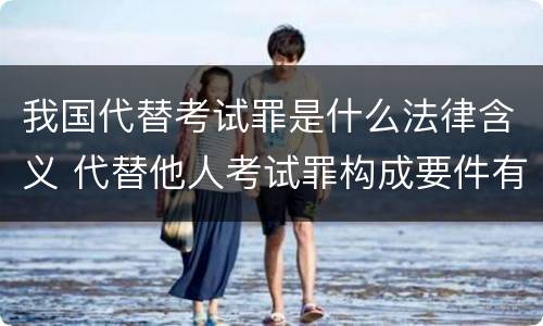我国代替考试罪是什么法律含义 代替他人考试罪构成要件有何规定