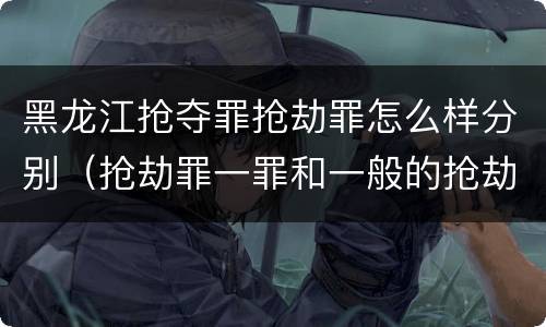 黑龙江抢夺罪抢劫罪怎么样分别（抢劫罪一罪和一般的抢劫罪）