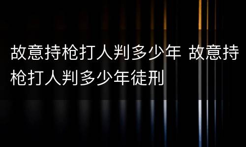 故意持枪打人判多少年 故意持枪打人判多少年徒刑