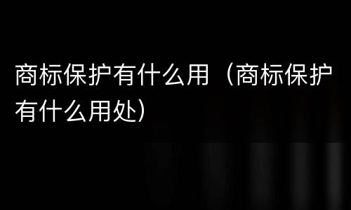 商标保护有什么用（商标保护有什么用处）