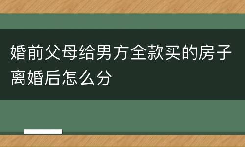 婚前父母给男方全款买的房子离婚后怎么分