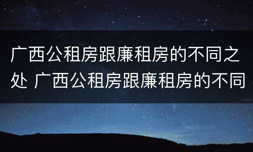 广西公租房跟廉租房的不同之处 广西公租房跟廉租房的不同之处在哪里