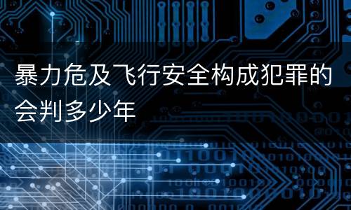 暴力危及飞行安全构成犯罪的会判多少年