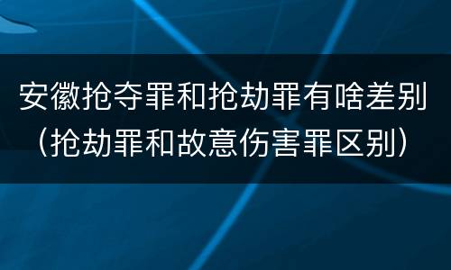 安徽抢夺罪和抢劫罪有啥差别（抢劫罪和故意伤害罪区别）